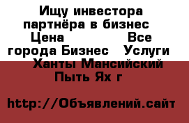 Ищу инвестора-партнёра в бизнес › Цена ­ 500 000 - Все города Бизнес » Услуги   . Ханты-Мансийский,Пыть-Ях г.